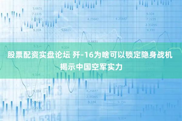 股票配资实盘论坛 歼-16为啥可以锁定隐身战机 揭示中国空军实力