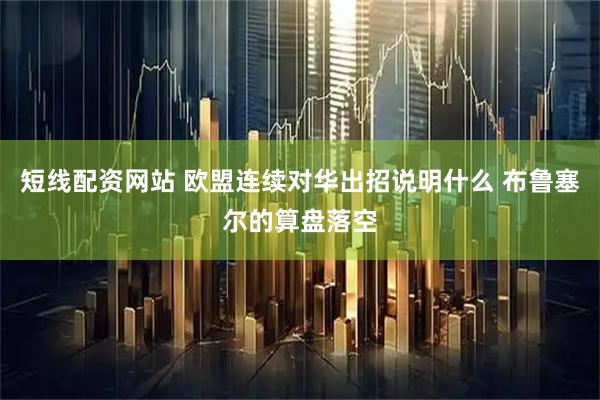 短线配资网站 欧盟连续对华出招说明什么 布鲁塞尔的算盘落空