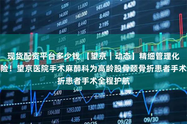 现货配资平台多少钱 【望京︱动态】精细管理化解高危风险！望京医院手术麻醉科为高龄股骨颈骨折患者手术全程护航
