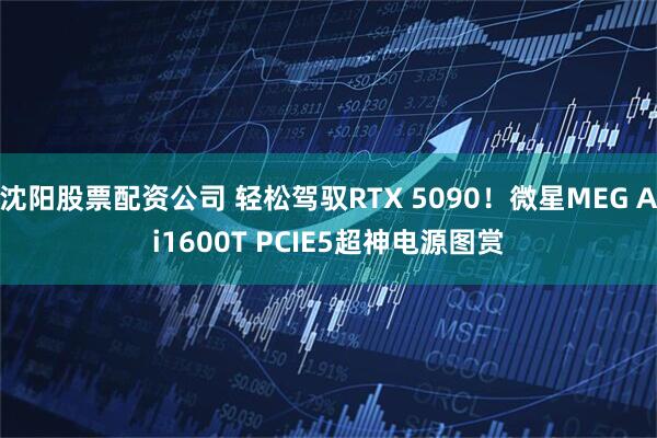 沈阳股票配资公司 轻松驾驭RTX 5090！微星MEG Ai1600T PCIE5超神电源图赏