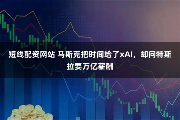 短线配资网站 马斯克把时间给了xAI,却问特斯拉要万亿薪酬