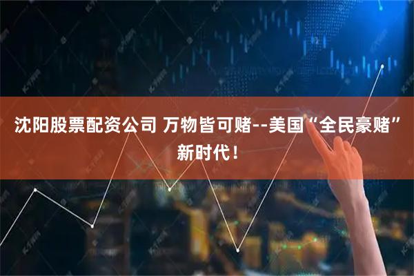 沈阳股票配资公司 万物皆可赌--美国“全民豪赌”新时代！