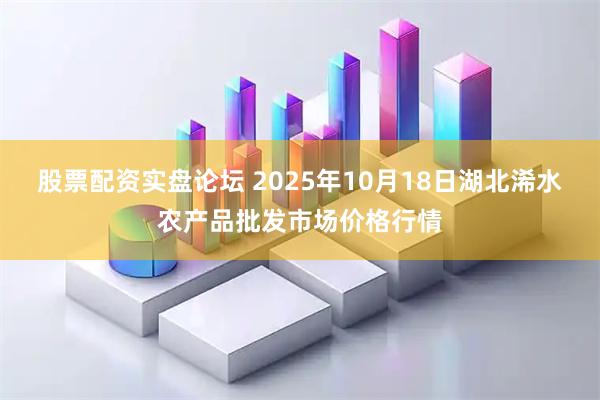 股票配资实盘论坛 2025年10月18日湖北浠水农产品批发市场价格行情