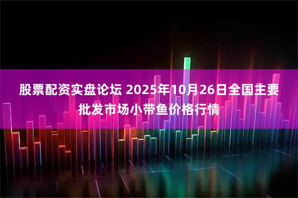 股票配资实盘论坛 2025年10月26日全国主要批发市场小带鱼价格行情