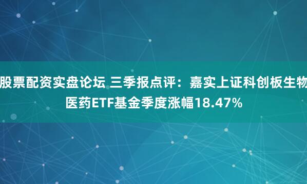 股票配资实盘论坛 三季报点评：嘉实上证科创板生物医药ETF基金季度涨幅18.47%