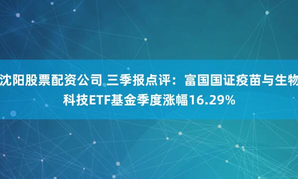 沈阳股票配资公司 三季报点评：富国国证疫苗与生物科技ETF基金季度涨幅16.29%