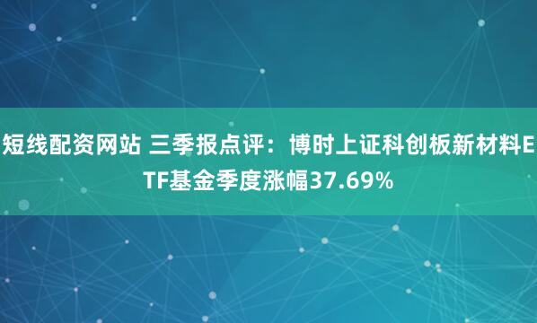 短线配资网站 三季报点评：博时上证科创板新材料ETF基金季度涨幅37.69%