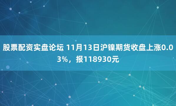 股票配资实盘论坛 11月13日沪镍期货收盘上涨0.03%，报118930元
