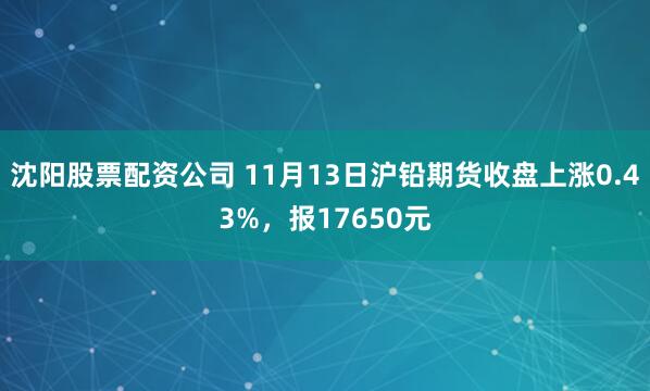 沈阳股票配资公司 11月13日沪铅期货收盘上涨0.43%，报17650元