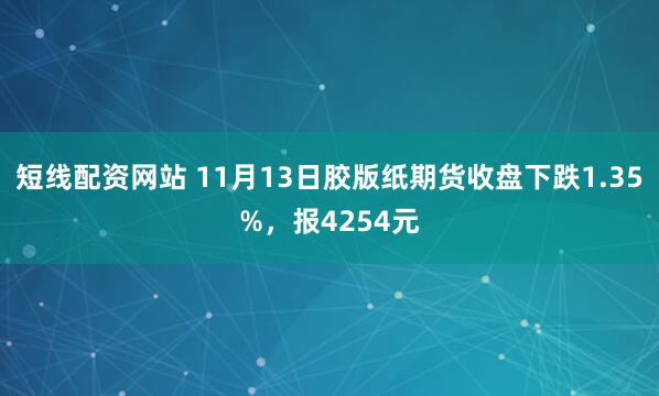 短线配资网站 11月13日胶版纸期货收盘下跌1.35%，报4254元