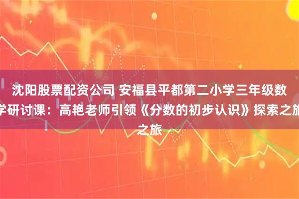 沈阳股票配资公司 安福县平都第二小学三年级数学研讨课:高艳老师引领《分数的初步认识》探索之旅