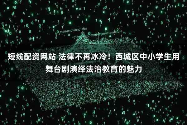 短线配资网站 法律不再冰冷!西城区中小学生用舞台剧演绎法治教育的魅力