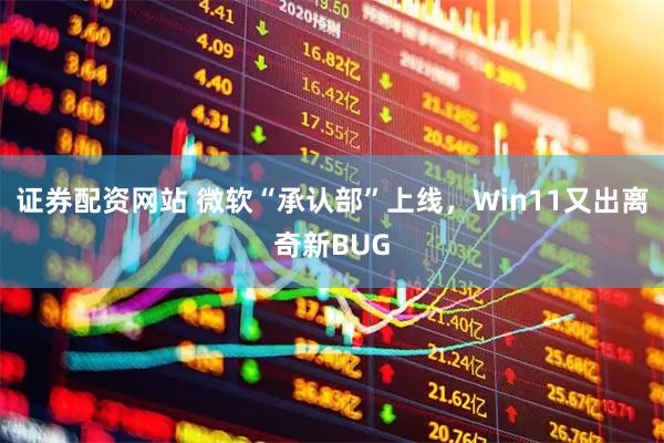 证券配资网站 微软“承认部”上线，Win11又出离奇新BUG
