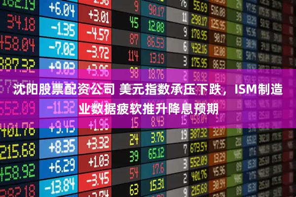 沈阳股票配资公司 美元指数承压下跌，ISM制造业数据疲软推升降息预期