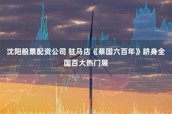 沈阳股票配资公司 驻马店《蔡国六百年》跻身全国百大热门展