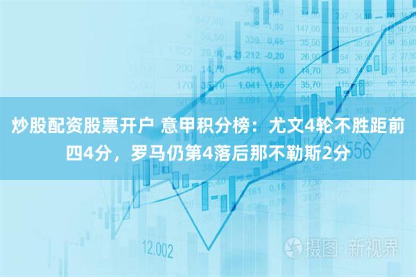 炒股配资股票开户 意甲积分榜：尤文4轮不胜距前四4分，罗马仍第4落后那不勒斯2分