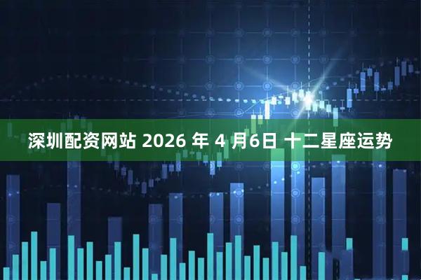 深圳配资网站 2026 年 4 月6日 十二星座运势