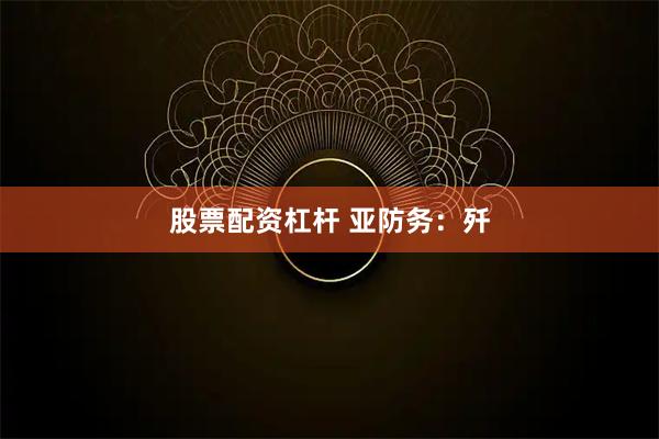 股票配资杠杆 亚防务：歼
