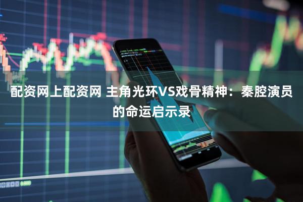 配资网上配资网 主角光环VS戏骨精神:秦腔演员的命运启示录