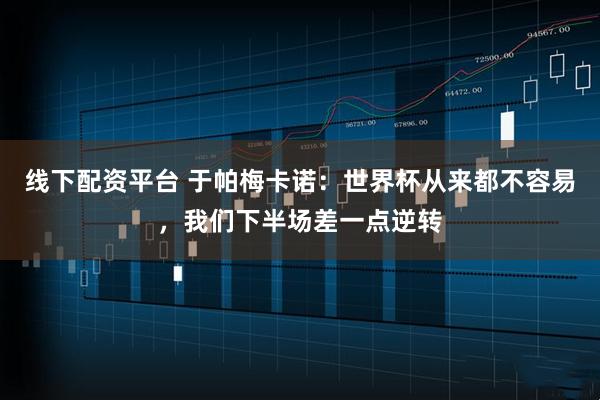 线下配资平台 于帕梅卡诺:世界杯从来都不容易,我们下半场差一点逆转