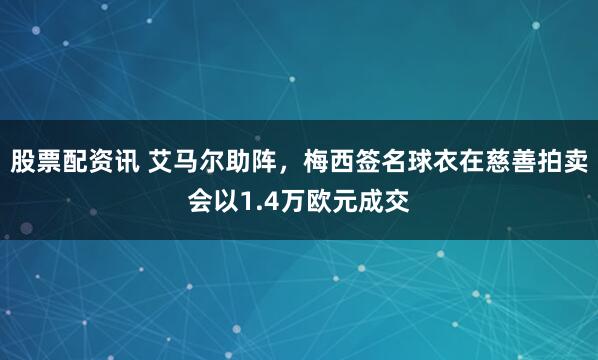 股票配资讯 艾马尔助阵，梅西签名球衣在慈善拍卖会以1.4万欧元成交