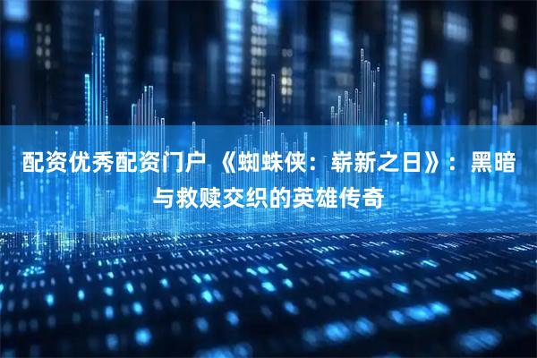 配资优秀配资门户 《蜘蛛侠：崭新之日》：黑暗与救赎交织的英雄传奇
