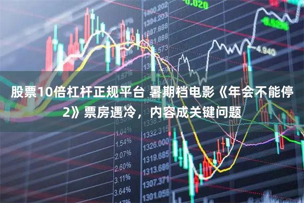 股票10倍杠杆正规平台 暑期档电影《年会不能停2》票房遇冷,内容成关键问题